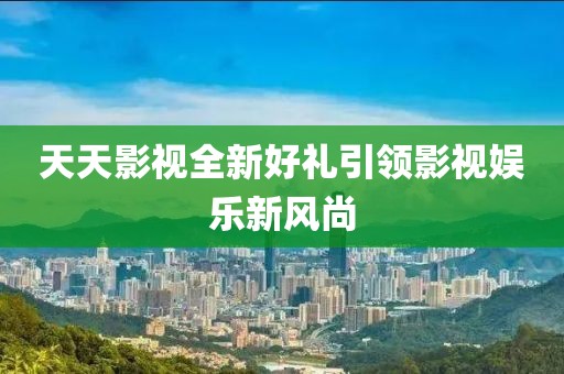 天天影视全新好礼引领影视娱乐新风尚
