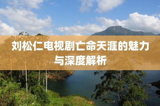 刘松仁电视剧亡命天涯的魅力与深度解析