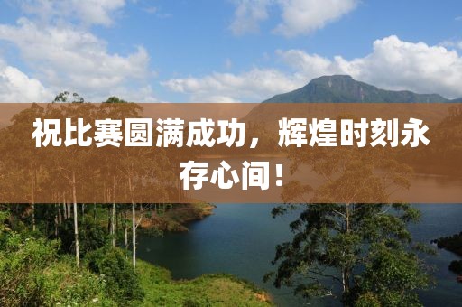祝比赛圆满成功，辉煌时刻永存心间！