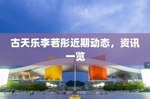 古天乐李若彤近期动态，资讯一览