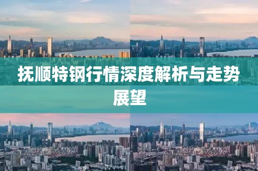 抚顺特钢行情深度解析与走势展望