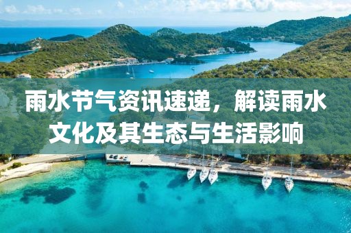 雨水节气资讯速递，解读雨水文化及其生态与生活影响