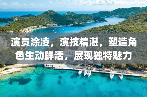 演员涂凌，演技精湛，塑造角色生动鲜活，展现独特魅力