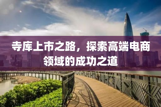 寺库上市之路，探索高端电商领域的成功之道