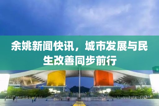 余姚新闻快讯，城市发展与民生改善同步前行
