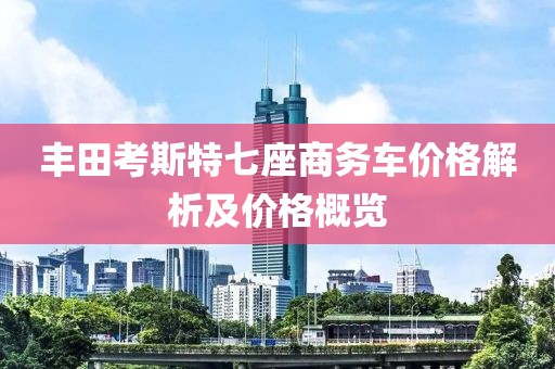 丰田考斯特七座商务车价格解析及价格概览