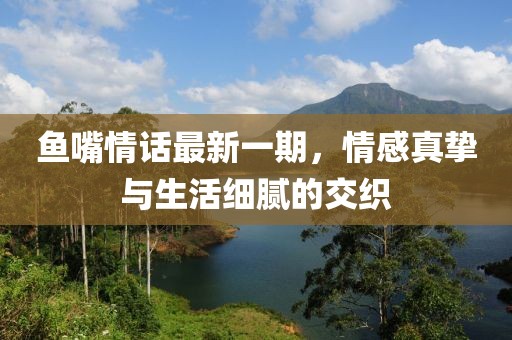 鱼嘴情话最新一期，情感真挚与生活细腻的交织