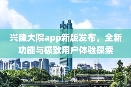 兴隆大院app新版发布，全新功能与极致用户体验探索