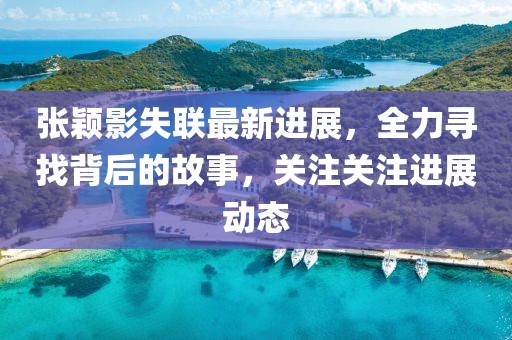 张颖影失联最新进展，全力寻找背后的故事，关注关注进展动态