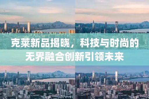 克莱新品揭晓，科技与时尚的无界融合创新引领未来