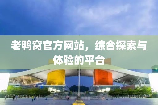 老鸭窝官方网站，综合探索与体验的平台