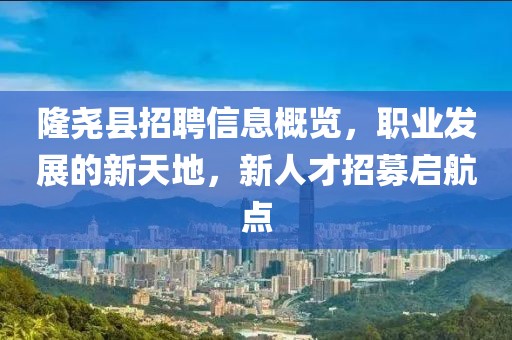 隆尧县招聘信息概览，职业发展的新天地，新人才招募启航点