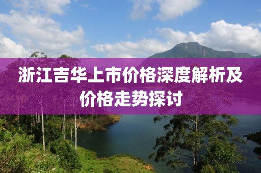 浙江吉华上市价格深度解析及价格走势探讨