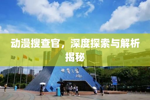 动漫搜查官，深度探索与解析揭秘