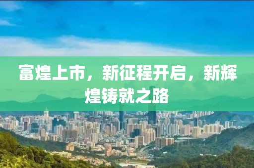 富煌上市，新征程开启，新辉煌铸就之路