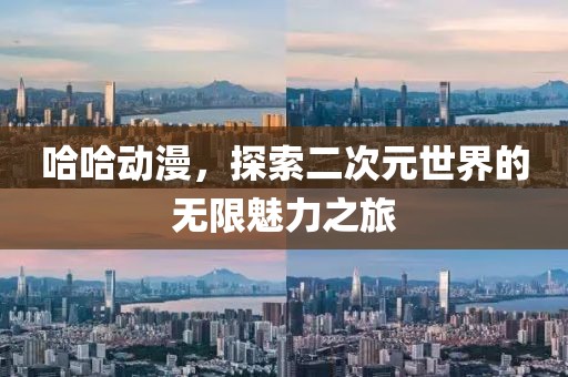 哈哈动漫，探索二次元世界的无限魅力之旅