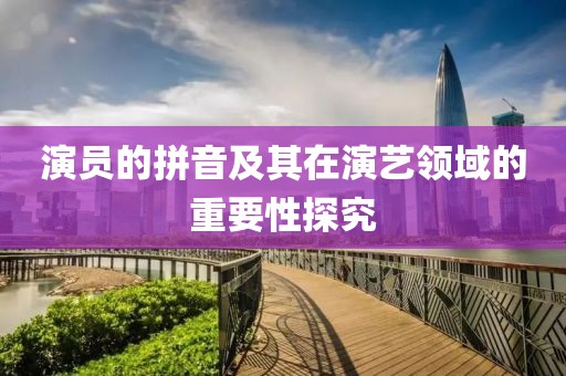 演员的拼音及其在演艺领域的重要性探究