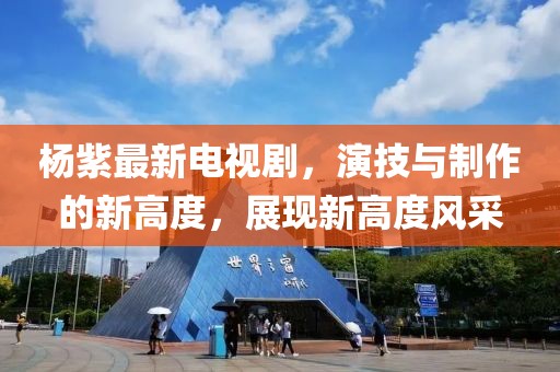 杨紫最新电视剧，演技与制作的新高度，展现新高度风采