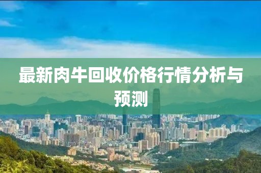 最新肉牛回收价格行情分析与预测
