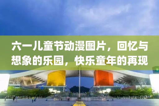 六一儿童节动漫图片，回忆与想象的乐园，快乐童年的再现