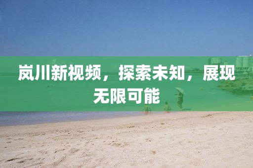 岚川新视频，探索未知，展现无限可能