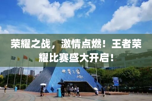 荣耀之战，激情点燃！王者荣耀比赛盛大开启！