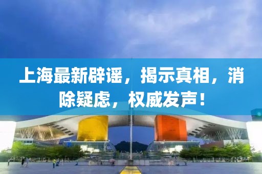 上海最新辟谣，揭示真相，消除疑虑，权威发声！