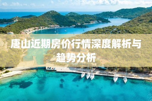 唐山近期房价行情深度解析与趋势分析