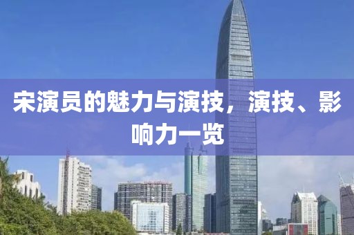 宋演员的魅力与演技，演技、影响力一览