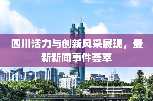 四川活力与创新风采展现，最新新闻事件荟萃