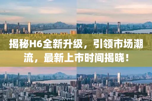 揭秘H6全新升级，引领市场潮流，最新上市时间揭晓！
