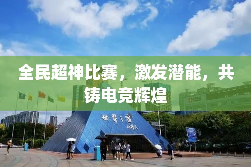 全民超神比赛，激发潜能，共铸电竞辉煌