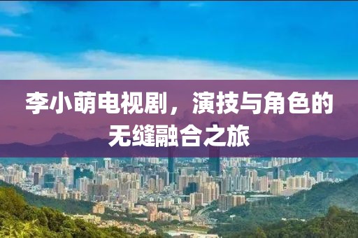 李小萌电视剧，演技与角色的无缝融合之旅