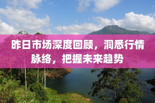 昨日市场深度回顾，洞悉行情脉络，把握未来趋势