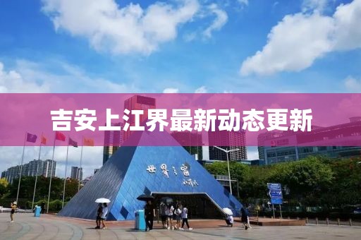 吉安上江界最新动态更新
