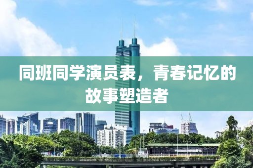 同班同学演员表，青春记忆的故事塑造者