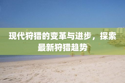 现代狩猎的变革与进步，探索最新狩猎趋势