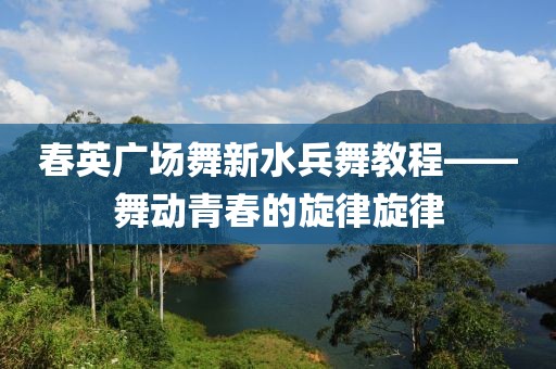 春英广场舞新水兵舞教程——舞动青春的旋律旋律