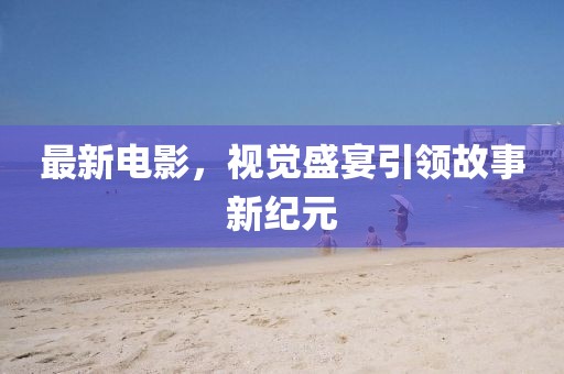 最新电影，视觉盛宴引领故事新纪元