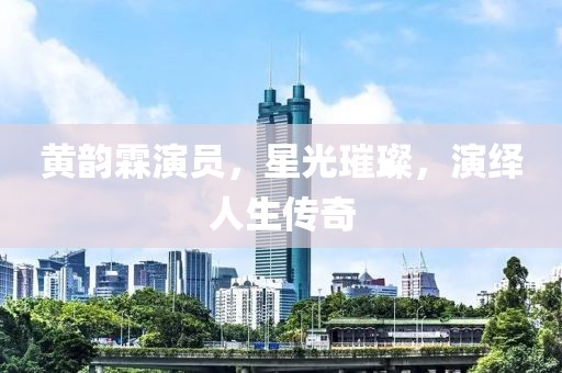 黄韵霖演员，星光璀璨，演绎人生传奇