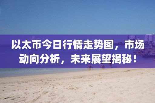 以太币今日行情走势图，市场动向分析，未来展望揭秘！