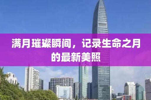 满月璀璨瞬间，记录生命之月的最新美照