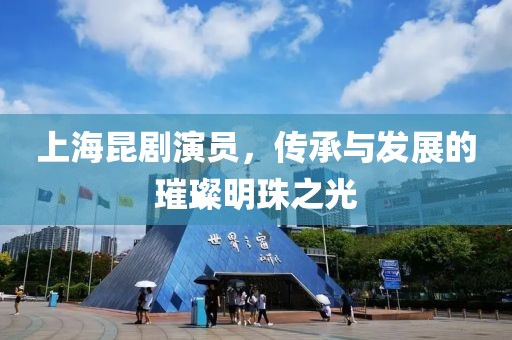 上海昆剧演员，传承与发展的璀璨明珠之光