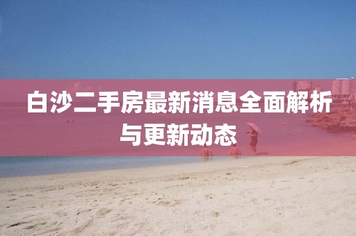 白沙二手房最新消息全面解析与更新动态
