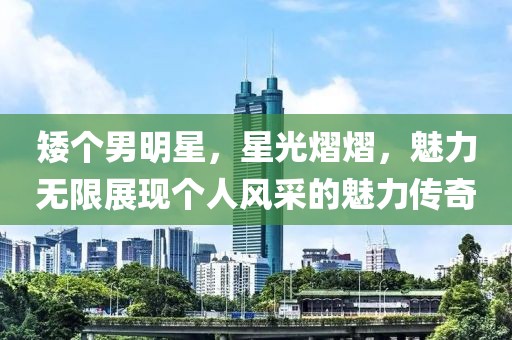 矮个男明星，星光熠熠，魅力无限展现个人风采的魅力传奇