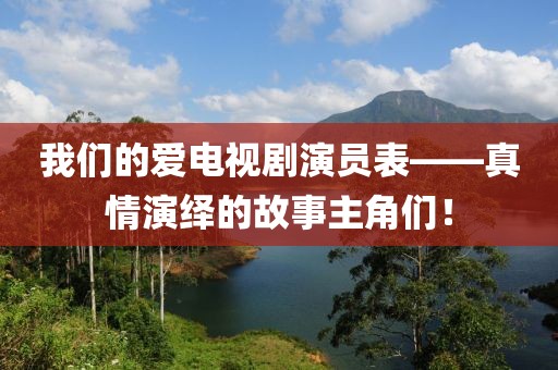 我们的爱电视剧演员表——真情演绎的故事主角们！