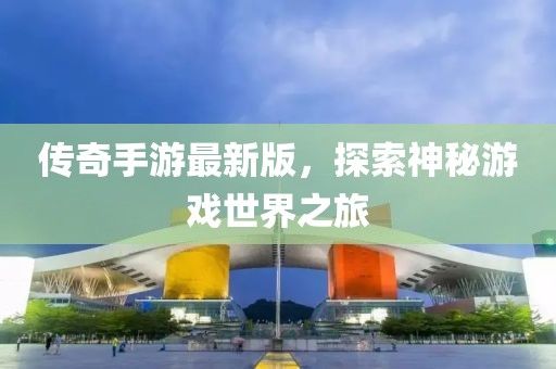 传奇手游最新版，探索神秘游戏世界之旅