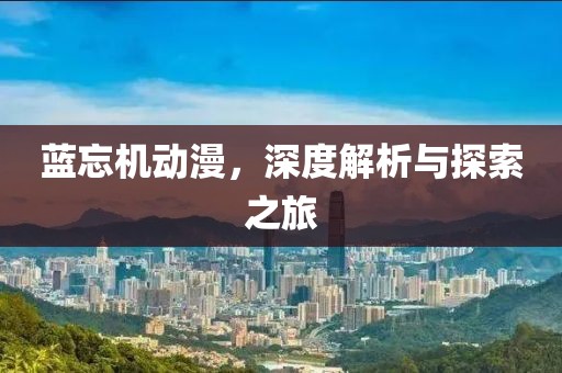 蓝忘机动漫，深度解析与探索之旅