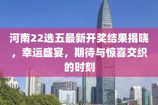 河南22选五最新开奖结果揭晓，幸运盛宴，期待与惊喜交织的时刻