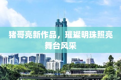 猪哥亮新作品，璀璨明珠照亮舞台风采